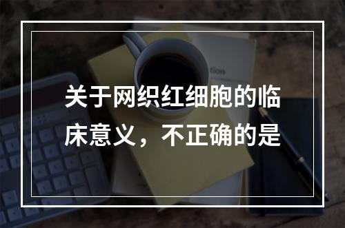 关于网织红细胞的临床意义，不正确的是