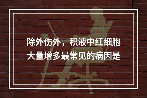 除外伤外，积液中红细胞大量增多最常见的病因是