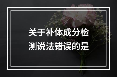 关于补体成分检测说法错误的是