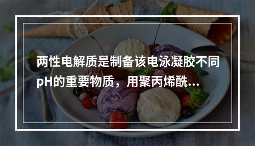 两性电解质是制备该电泳凝胶不同pH的重要物质，用聚丙烯酰胺制