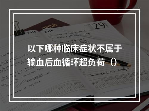 以下哪种临床症状不属于输血后血循环超负荷（）