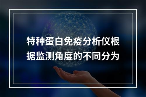 特种蛋白免疫分析仪根据监测角度的不同分为