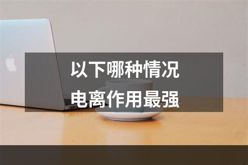 以下哪种情况电离作用最强