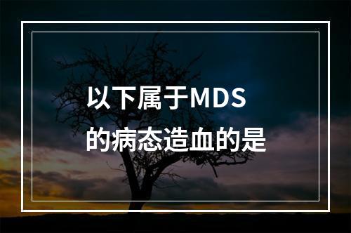 以下属于MDS的病态造血的是