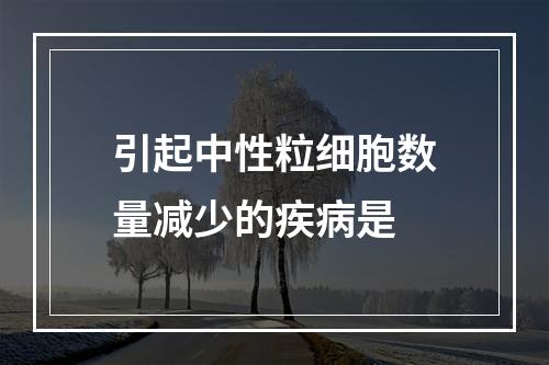 引起中性粒细胞数量减少的疾病是