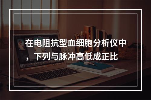 在电阻抗型血细胞分析仪中，下列与脉冲高低成正比