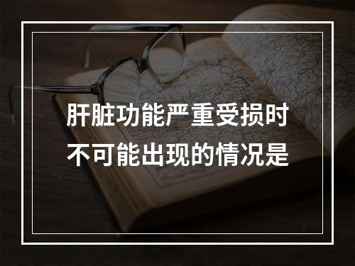 肝脏功能严重受损时不可能出现的情况是