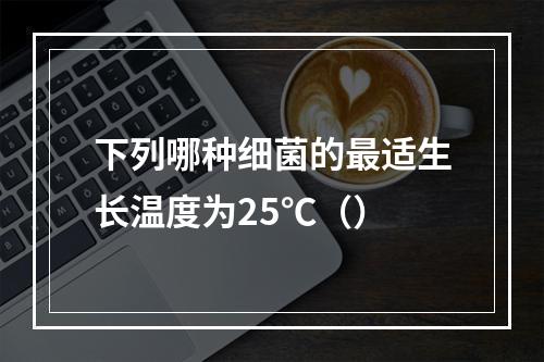 下列哪种细菌的最适生长温度为25℃（）