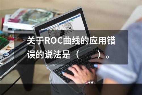 关于ROC曲线的应用错误的说法是（　　）。