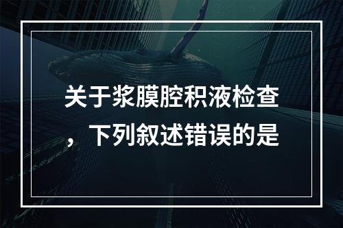 关于浆膜腔积液检查，下列叙述错误的是