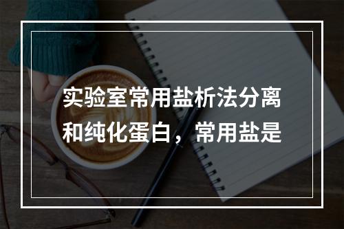 实验室常用盐析法分离和纯化蛋白，常用盐是