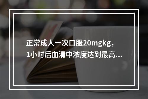 正常成人一次口服20mgkg，1小时后血清中浓度达到最高，血