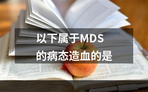 以下属于MDS的病态造血的是