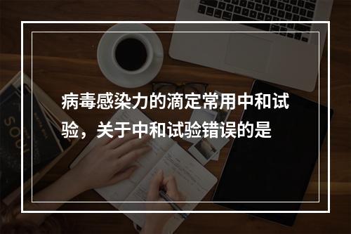 病毒感染力的滴定常用中和试验，关于中和试验错误的是