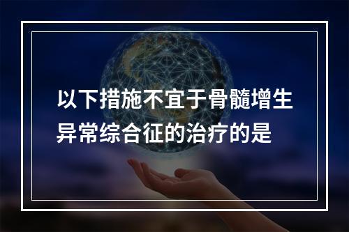 以下措施不宜于骨髓增生异常综合征的治疗的是