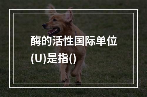 酶的活性国际单位(U)是指()