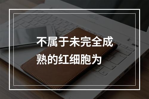 不属于未完全成熟的红细胞为