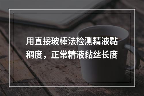 用直接玻棒法检测精液黏稠度，正常精液黏丝长度