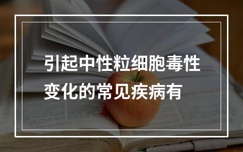 引起中性粒细胞毒性变化的常见疾病有