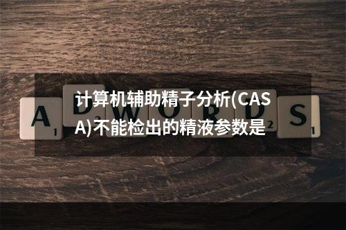 计算机辅助精子分析(CASA)不能检出的精液参数是