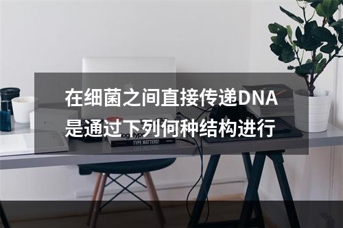 在细菌之间直接传递DNA是通过下列何种结构进行