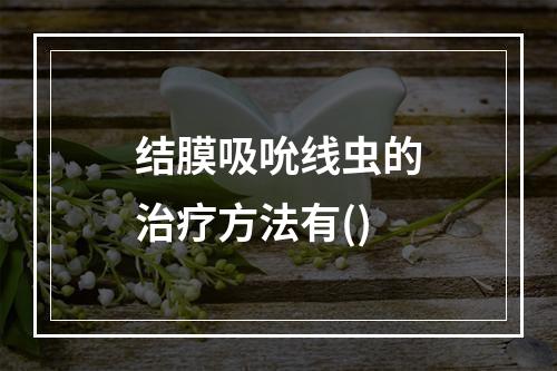 结膜吸吮线虫的治疗方法有()