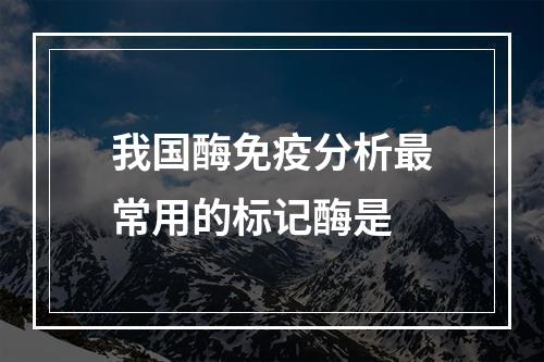 我国酶免疫分析最常用的标记酶是