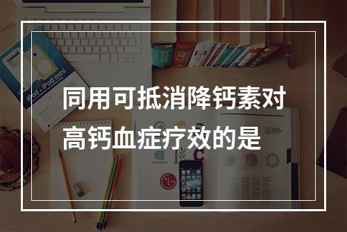 同用可抵消降钙素对高钙血症疗效的是