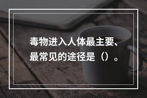 毒物进入人体最主要、最常见的途径是（）。