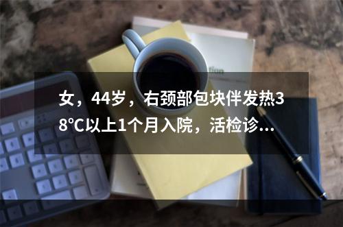 女，44岁，右颈部包块伴发热38℃以上1个月入院，活检诊断为