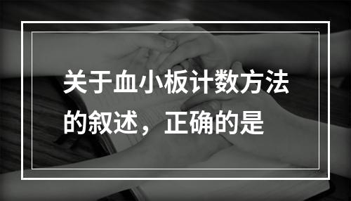 关于血小板计数方法的叙述，正确的是