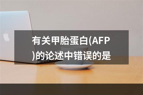 有关甲胎蛋白(AFP)的论述中错误的是