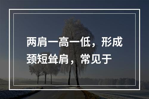 两肩一高一低，形成颈短耸肩，常见于