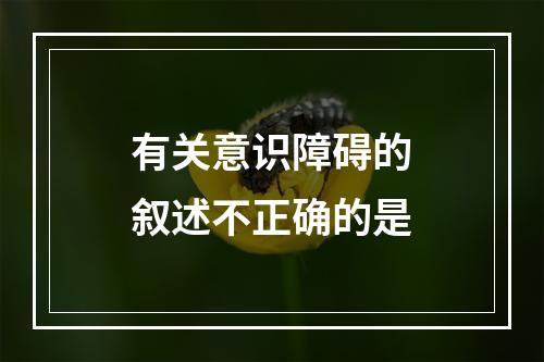 有关意识障碍的叙述不正确的是