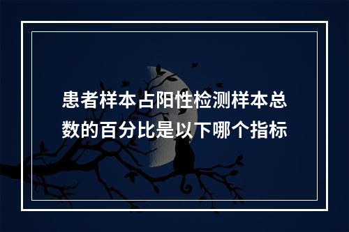 患者样本占阳性检测样本总数的百分比是以下哪个指标