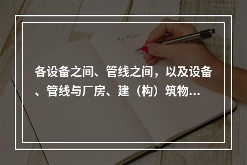 各设备之间、管线之间，以及设备、管线与厂房、建（构）筑物的墙