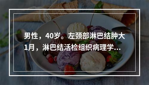 男性，40岁。左颈部淋巴结肿大1月，淋巴结活检组织病理学为纤