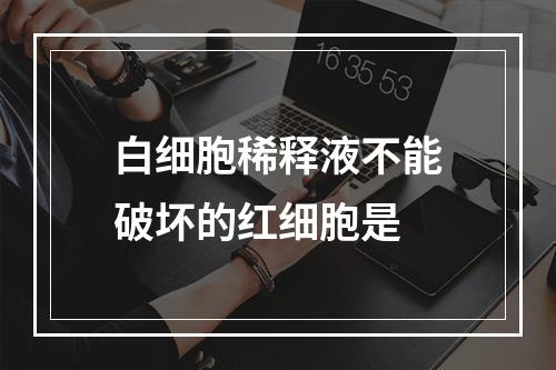 白细胞稀释液不能破坏的红细胞是