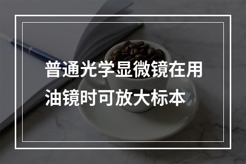 普通光学显微镜在用油镜时可放大标本