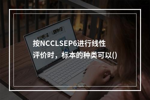 按NCCLSEP6进行线性评价时，标本的种类可以()