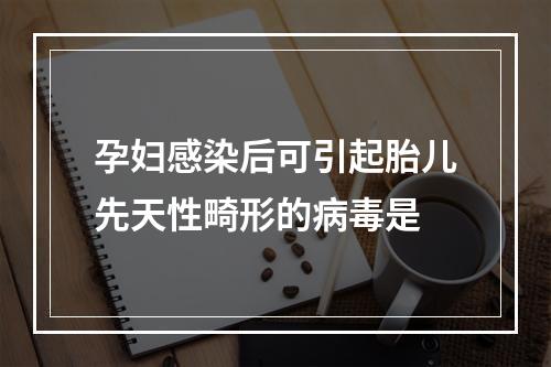 孕妇感染后可引起胎儿先天性畸形的病毒是