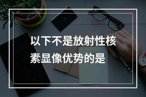 以下不是放射性核素显像优势的是