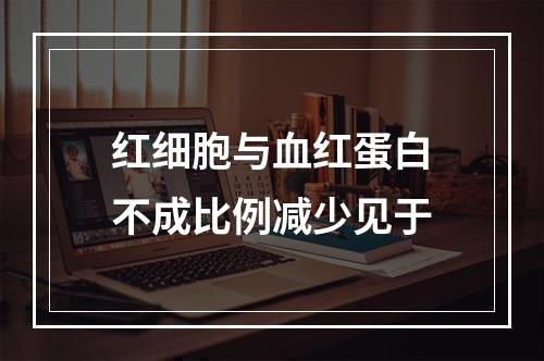 红细胞与血红蛋白不成比例减少见于