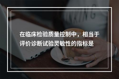 在临床检验质量控制中，相当于评价诊断试验灵敏性的指标是