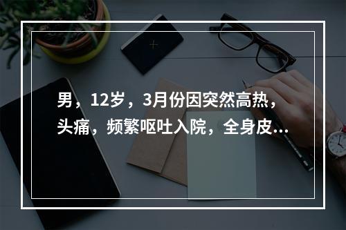 男，12岁，3月份因突然高热，头痛，频繁呕吐入院，全身皮肤黏