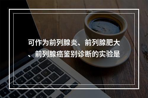 可作为前列腺炎、前列腺肥大、前列腺癌鉴别诊断的实验是