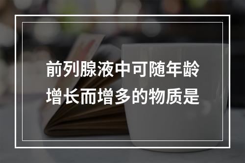 前列腺液中可随年龄增长而增多的物质是