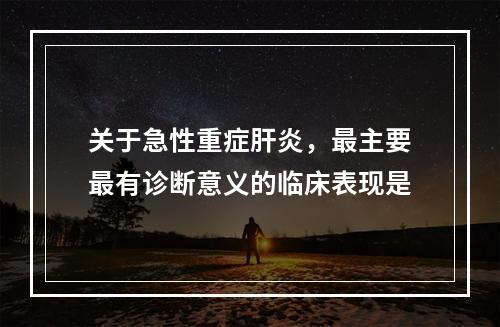 关于急性重症肝炎，最主要最有诊断意义的临床表现是