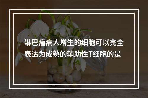 淋巴瘤病人增生的细胞可以完全表达为成熟的辅助性T细胞的是