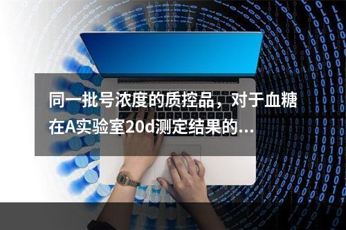 同一批号浓度的质控品，对于血糖在A实验室20d测定结果的极差